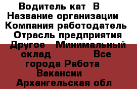 Водитель кат."ВCE › Название организации ­ Компания-работодатель › Отрасль предприятия ­ Другое › Минимальный оклад ­ 20 000 - Все города Работа » Вакансии   . Архангельская обл.